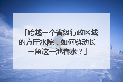 跨越三个省级行政区域的方厅水院，如何链动长三角这一池春水？