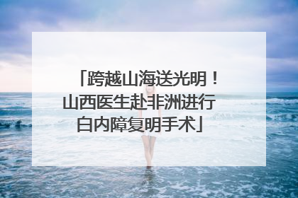 跨越山海送光明！山西医生赴非洲进行白内障复明手术