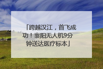 跨越汉江，首飞成功！襄阳无人机9分钟送达医疗标本