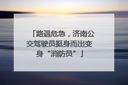 路遇危急，济南公交驾驶员挺身而出变身“消防员”