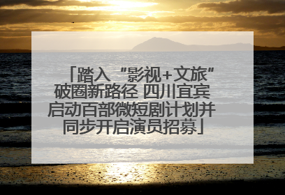 踏入“影视+文旅”破圈新路径 四川宜宾启动百部微短剧计划并同步开启演员招募