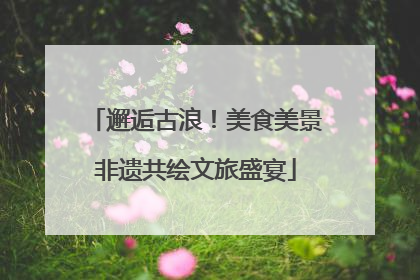 邂逅古浪！美食美景非遗共绘文旅盛宴