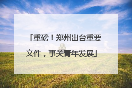 重磅！郑州出台重要文件，事关青年发展