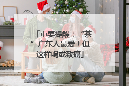 重要提醒：“茶”广东人最爱！但这样喝或致癌