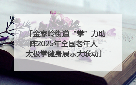 金家岭街道“拳”力助阵2025年全国老年人太极拳健身展示大联动