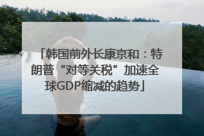 韩国前外长康京和：特朗普“对等关税”加速全球GDP缩减的趋势