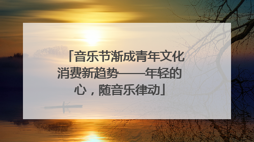 音乐节渐成青年文化消费新趋势——年轻的心，随音乐律动
