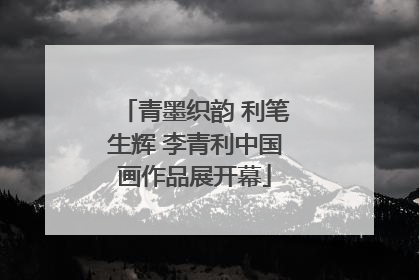 青墨织韵 利笔生辉 李青利中国画作品展开幕