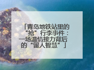 青岛地铁站里的“抢”行李事件：一场温情接力背后的“留人智慧”