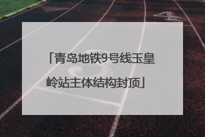 青岛地铁9号线玉皇岭站主体结构封顶