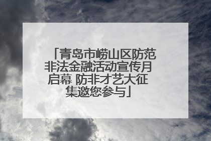 青岛市崂山区防范非法金融活动宣传月启幕 防非才艺大征集邀您参与
