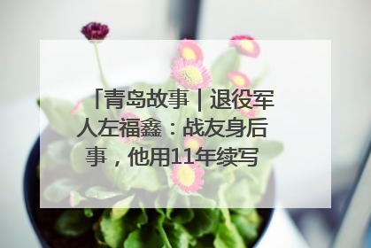 青岛故事｜退役军人左福鑫：战友身后事，他用11年续写 “兄弟情”