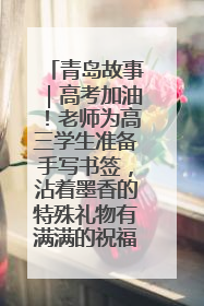 青岛故事｜高考加油！老师为高三学生准备手写书签，沾着墨香的特殊礼物有满满的祝福