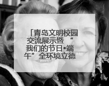 青岛文明校园交流展示暨 “我们的节日•端午”全环境立德树人文艺展演活动举行