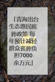 青海出台生态惠民殡葬政策 每年预计减轻群众丧葬负担7000余万元