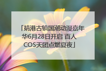 靖港古镇国潮动漫嘉年华6月28日开启 百人COS天团点燃夏夜