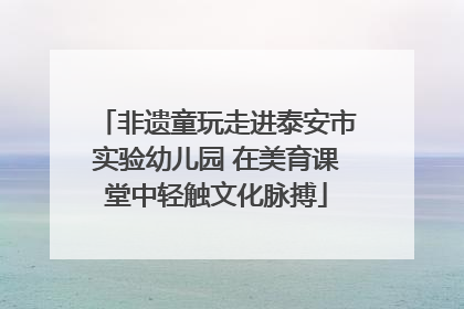 非遗童玩走进泰安市实验幼儿园 在美育课堂中轻触文化脉搏