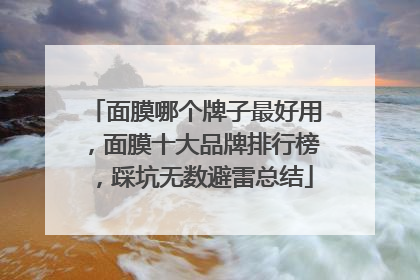 面膜哪个牌子最好用，面膜十大品牌排行榜，踩坑无数避雷总结