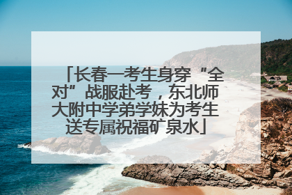 长春一考生身穿“全对”战服赴考，东北师大附中学弟学妹为考生送专属祝福矿泉水