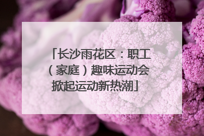长沙雨花区：职工（家庭）趣味运动会掀起运动新热潮