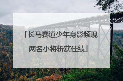 长马赛道少年身影频现 两名小将斩获佳绩