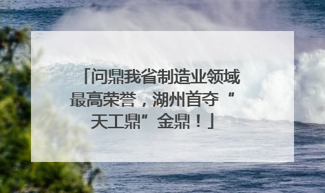 问鼎我省制造业领域最高荣誉，湖州首夺“天工鼎”金鼎！