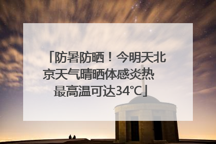 防暑防晒！今明天北京天气晴晒体感炎热 最高温可达34℃