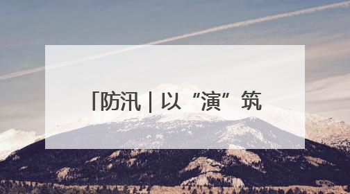防汛｜以“演”筑防 以“练”备汛