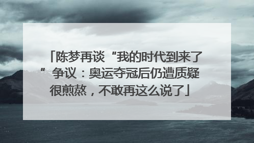 陈梦再谈“我的时代到来了”争议：奥运夺冠后仍遭质疑很煎熬，不敢再这么说了