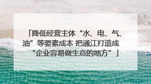 降低经营主体“水、电、气、油”等要素成本 把通江打造成“企业容易做生意的地方”
