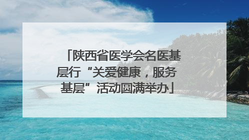 陕西省医学会名医基层行“关爱健康，服务基层”活动圆满举办