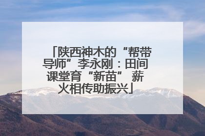 陕西神木的“帮带导师”李永刚：田间课堂育“新苗” 薪火相传助振兴