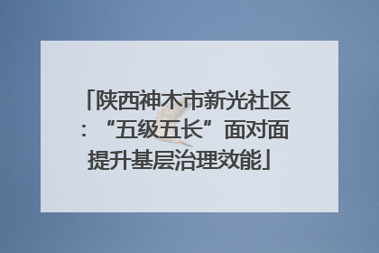 陕西神木市新光社区：“五级五长”面对面 提升基层治理效能