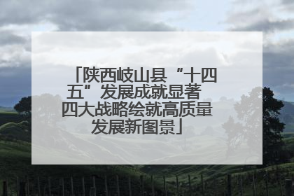 陕西岐山县“十四五”发展成就显著 四大战略绘就高质量发展新图景