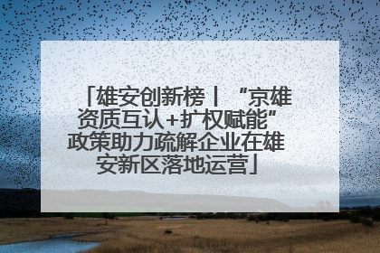 雄安创新榜丨“京雄资质互认+扩权赋能”政策助力疏解企业在雄安新区落地运营