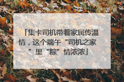 集卡司机带着家属传温情，这个端午“司机之家”里“粽”情浓浓