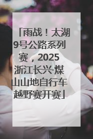 雨战！太湖9号公路系列赛，2025浙江长兴·煤山山地自行车越野赛开赛