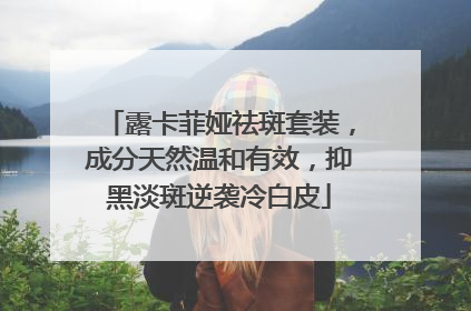 露卡菲娅祛斑套装，成分天然温和有效，抑黑淡斑逆袭冷白皮