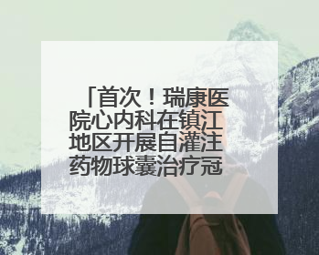 首次！瑞康医院心内科在镇江地区开展自灌注药物球囊治疗冠心病