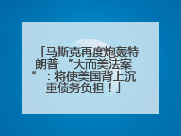 马斯克再度炮轰特朗普 “大而美法案”：将使美国背上沉重债务负担！