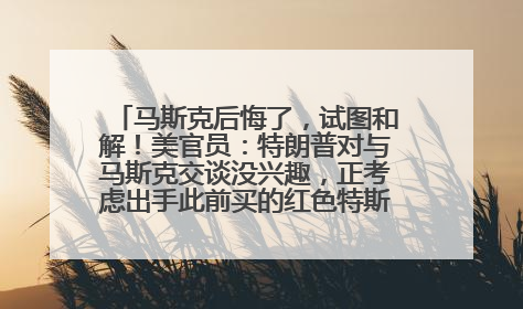 马斯克后悔了，试图和解！美官员：特朗普对与马斯克交谈没兴趣，正考虑出手此前买的红色特斯拉！特斯拉股价巨震
