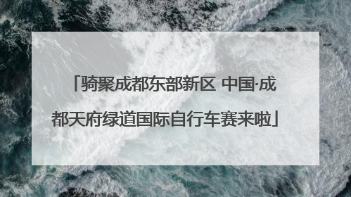 骑聚成都东部新区 中国·成都天府绿道国际自行车赛来啦