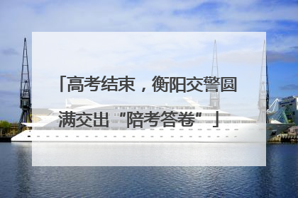 高考结束，衡阳交警圆满交出“陪考答卷”