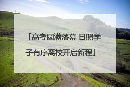 高考圆满落幕 日照学子有序离校开启新程