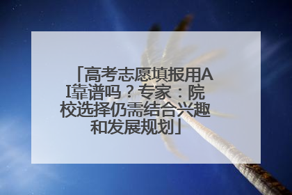 高考志愿填报用AI靠谱吗？专家：院校选择仍需结合兴趣和发展规划