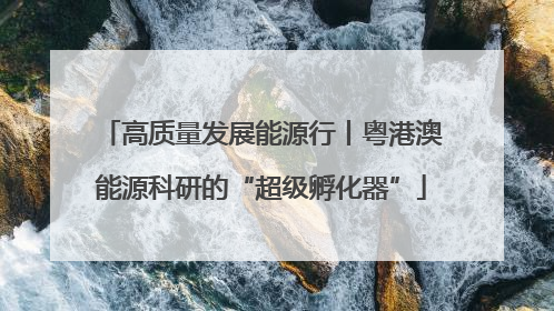 高质量发展能源行丨粤港澳能源科研的“超级孵化器”
