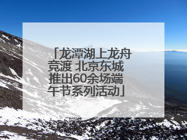 龙潭湖上龙舟竞渡 北京东城推出60余场端午节系列活动