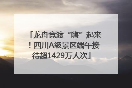 龙舟竞渡“嗨”起来！四川A级景区端午接待超1429万人次