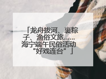 龙舟拔河、裹粽子、渔俗文旅……海宁端午民俗活动“好戏连台”