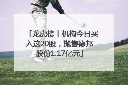 龙虎榜丨机构今日买入这20股，抛售德邦股份1.17亿元